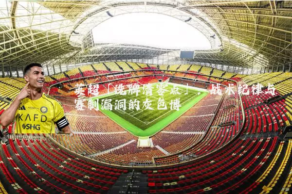 英超「洗牌清零点」:战术纪律与赛制漏洞的灰色博弈
