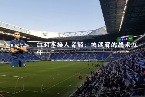 加时赛换人名额:被误解的战术杠杆