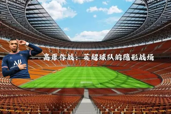 高原作战:英超球队的隐形战场