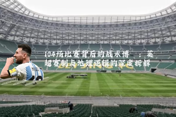 104场比赛背后的战术博弈：英超赛制与地理逻辑的深度拆解