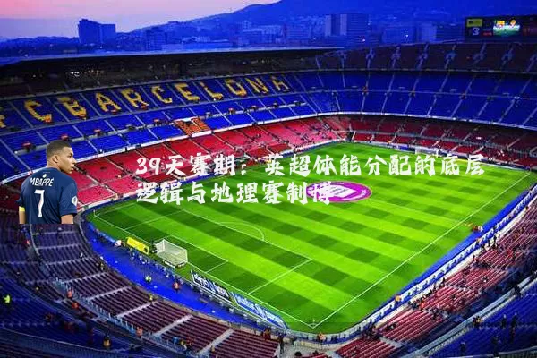 39天赛期:英超体能分配的底层逻辑与地理赛制博弈