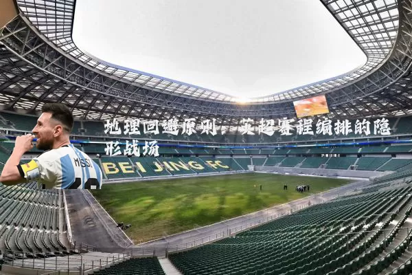 地理回避原则:英超赛程编排的隐形战场