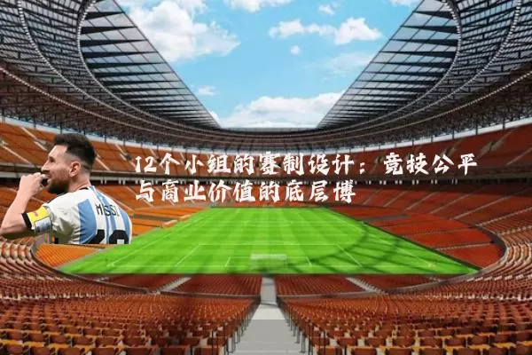 12个小组的赛制设计:竞技公平与商业价值的底层博弈