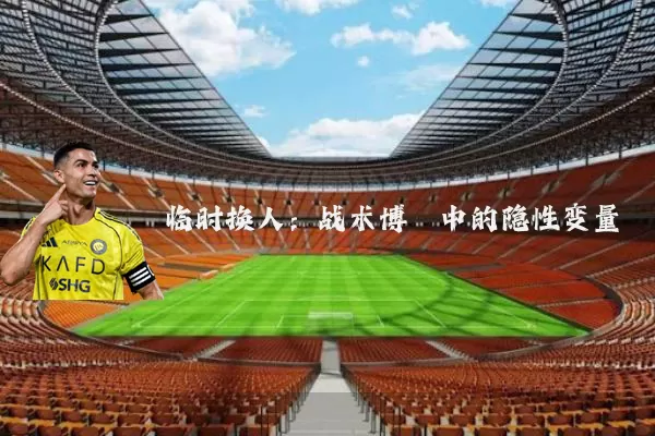 临时换人:战术博弈中的隐性变量