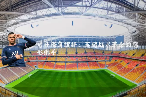 可升降角旗杆:英超战术革命的隐形推手