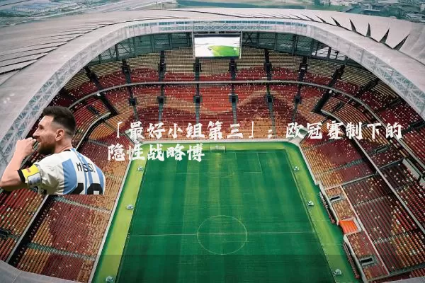 「最好小组第三」:欧冠赛制下的隐性战略博弈