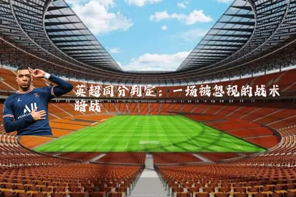 英超同分判定:一场被忽视的战术暗战