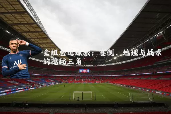 全组总进球数:赛制、地理与战术的隐秘三角