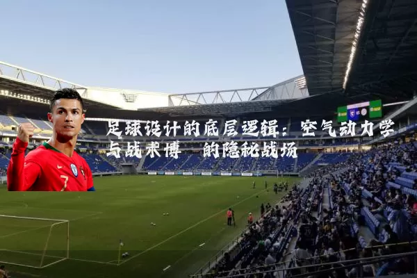 足球设计的底层逻辑:空气动力学与战术博弈的隐秘战场