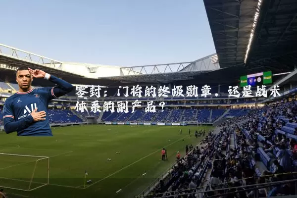 零封：门将的终极勋章，还是战术体系的副产品？