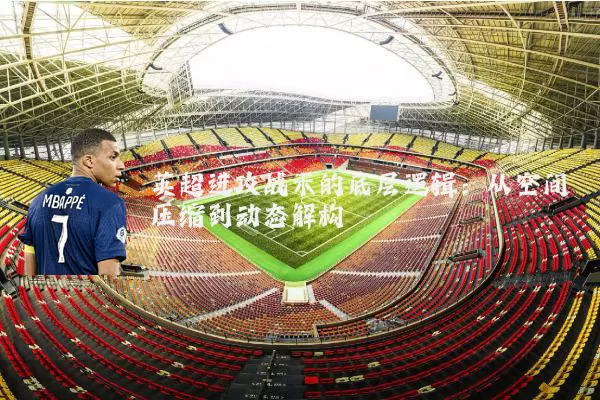 英超进攻战术的底层逻辑:从空间压缩到动态解构